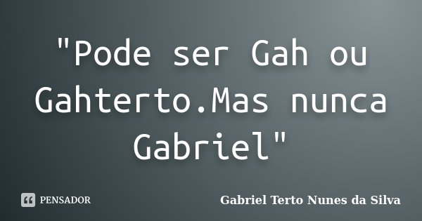 "Pode ser Gah ou Gahterto.Mas nunca Gabriel"... Frase de Gabriel Terto Nunes da Silva.