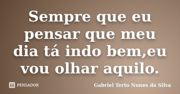 Sempre que eu pensar que meu dia tá indo bem,eu vou olhar aquilo.... Frase de Gabriel Terto Nunes da Silva.