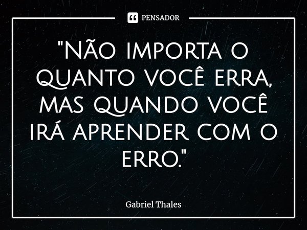 ⁠⁠"Não importa o quanto você erra, mas quando você irá aprender com o erro."... Frase de Gabriel Thales.