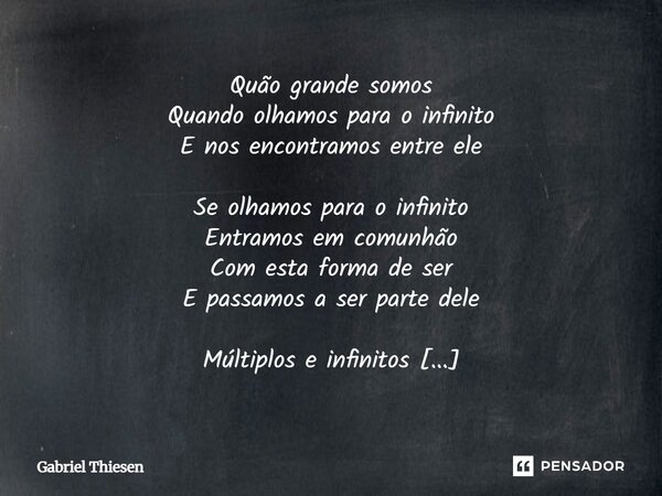 Quão grande somos Quando olhamos para o infinito E nos encontramos entre ele Se olhamos para o infinito Entramos em comunhão Com esta forma de ser E passamos a... Frase de Gabriel Thiesen.