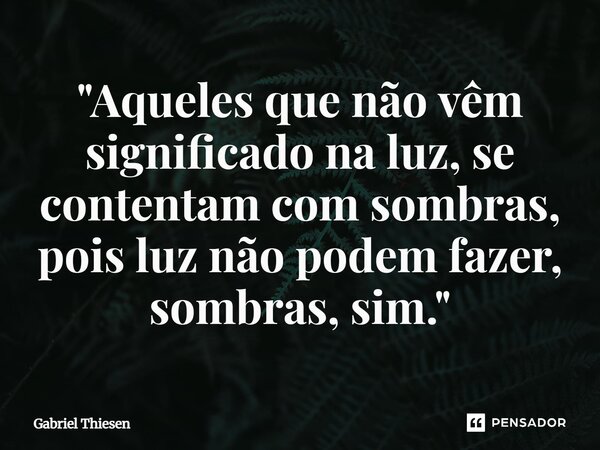 ⁠"Aqueles que não vêm significado na luz, se contentam com sombras, pois luz não podem fazer, sombras, sim."... Frase de Gabriel Thiesen.
