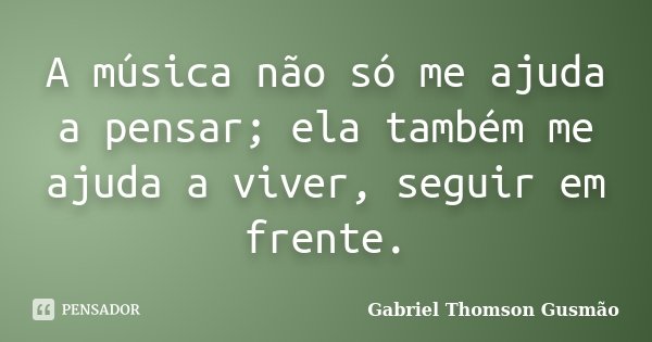A música não só me ajuda a pensar; ela também me ajuda a viver, seguir em frente.... Frase de Gabriel Thomson Gusmão.