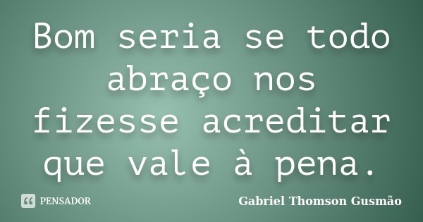 Bom seria se todo abraço nos fizesse acreditar que vale à pena.... Frase de Gabriel Thomson Gusmão.