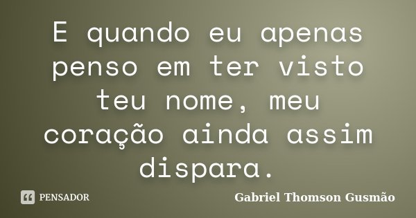 E quando eu apenas penso em ter visto teu nome, meu coração ainda assim dispara.... Frase de Gabriel Thomson Gusmão.