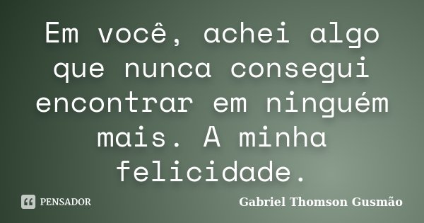Em você, achei algo que nunca consegui encontrar em ninguém mais. A minha felicidade.... Frase de Gabriel Thomson Gusmão.