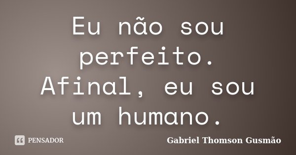 Eu não sou perfeito. Afinal, eu sou um humano.... Frase de Gabriel Thomson Gusmão.