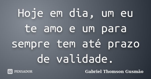 Hoje em dia, um eu te amo e um para sempre tem até prazo de validade.... Frase de Gabriel Thomson Gusmão.