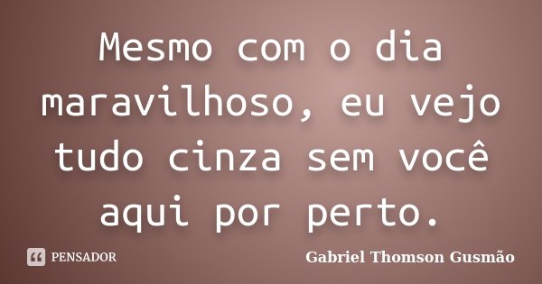 Mesmo com o dia maravilhoso, eu vejo tudo cinza sem você aqui por perto.... Frase de Gabriel Thomson Gusmão.
