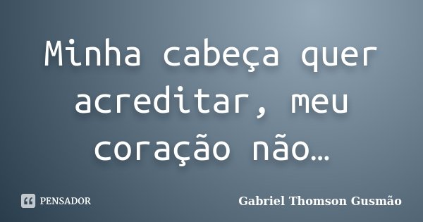 Minha cabeça quer acreditar, meu coração não…... Frase de Gabriel Thomson Gusmão.