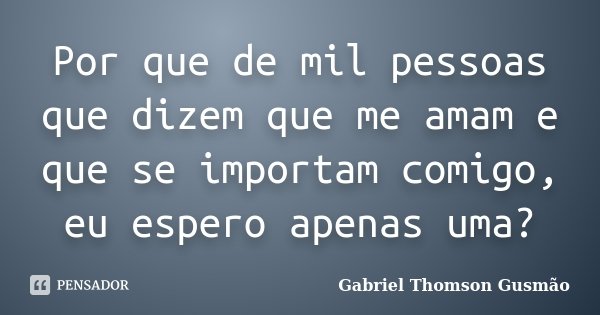 Por que de mil pessoas que dizem que me amam e que se importam comigo, eu espero apenas uma?... Frase de Gabriel Thomson Gusmão.
