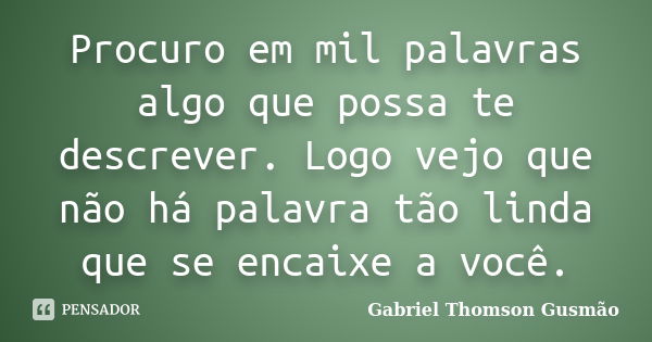 Procuro em mil palavras algo que possa te descrever. Logo vejo que não há palavra tão linda que se encaixe a você.... Frase de Gabriel Thomson Gusmão.