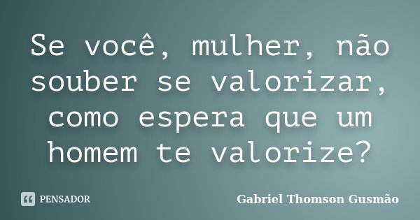 Se você, mulher, não souber se valorizar, como espera que um homem te valorize?... Frase de Gabriel Thomson Gusmão.