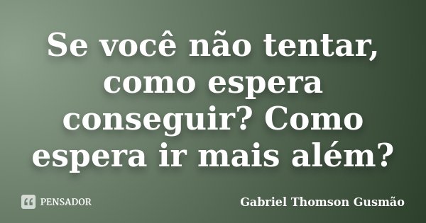 Se você não tentar, como espera conseguir? Como espera ir mais além?... Frase de Gabriel Thomson Gusmão.