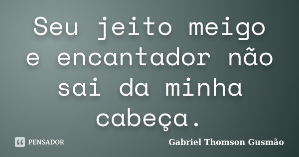 Seu jeito meigo e encantador não sai da minha cabeça.... Frase de Gabriel Thomson Gusmão.