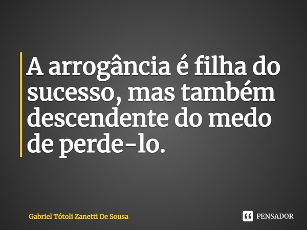 ⁠A arrogância é filha do sucesso, mas também descendente do medo de perde-lo.... Frase de Gabriel Tótoli Zanetti De Sousa.