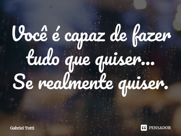 Você é capaz de fazer tudo que quiser...
Se realmente quiser⁠.... Frase de Gabriel Totti.