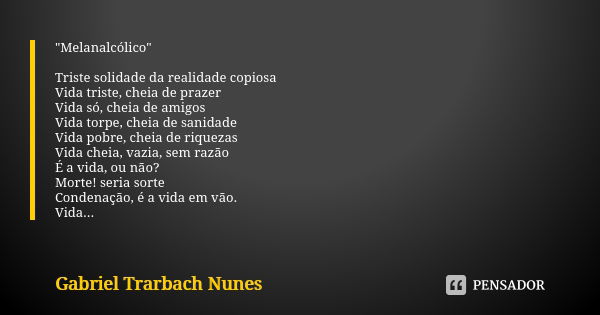 "Melanalcólico" Triste solidade da realidade copiosa Vida triste, cheia de prazer Vida só, cheia de amigos Vida torpe, cheia de sanidade Vida pobre, c... Frase de Gabriel Trarbach Nunes.