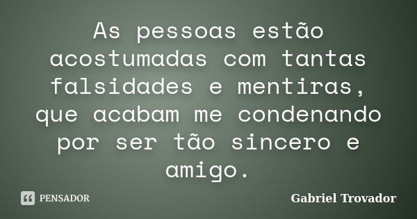 As pessoas estão acostumadas com tantas falsidades e mentiras, que acabam me condenando por ser tão sincero e amigo.... Frase de Gabriel Trovador.