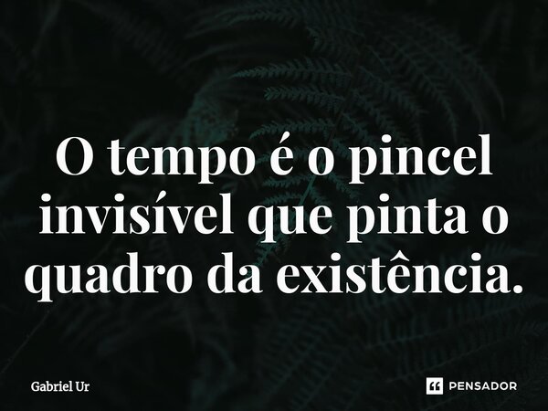 O tempo é o pincel invisível que pinta o quadro da existência.... Frase de Gabriel Ur.