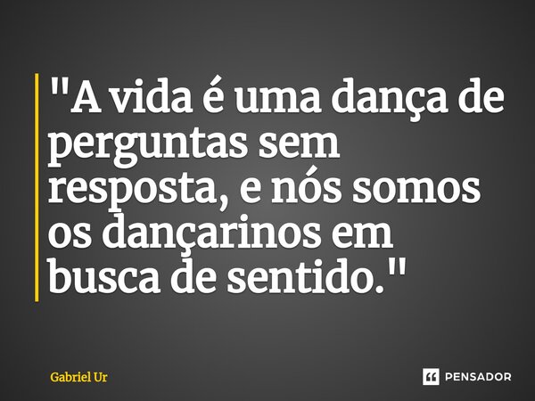 ⁠"A vida é uma dança de perguntas sem resposta, e nós somos os dançarinos em busca de sentido."... Frase de Gabriel Ur.