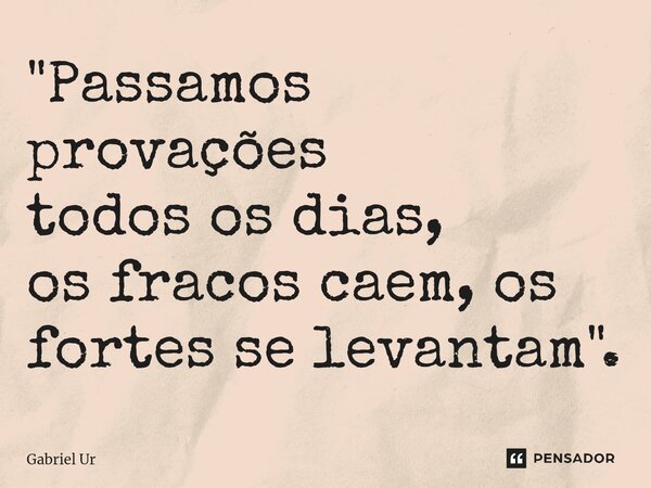 "Passamos provações todos os dias, os fracos ca⁠em, os fortes se levantam".... Frase de Gabriel Ur.