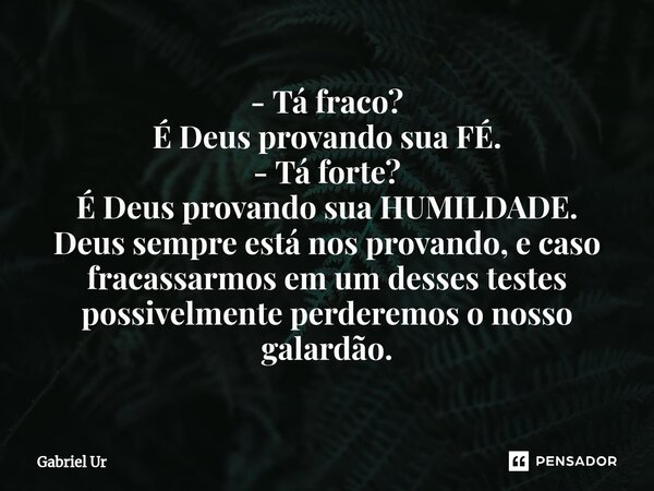 ⁠- Tá fraco? É Deus provando sua FÉ. - Tá forte? É Deus provando sua HUMILDADE. Deus sempre está nos provando, e caso fracassarmos em um desses testes possivelm... Frase de Gabriel Ur.