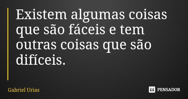 Existem algumas coisas que são fáceis e tem outras coisas que são difíceis.... Frase de Gabriel Urias.