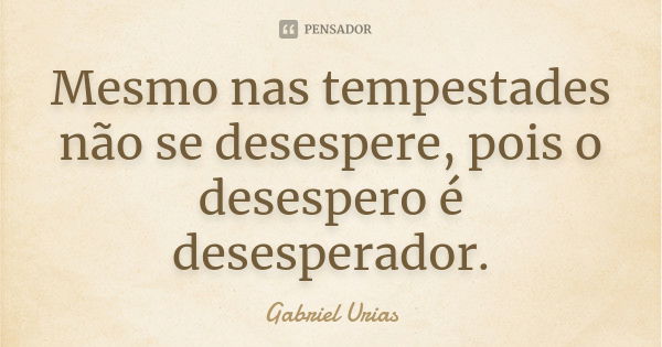 Mesmo nas tempestades não se desespere, pois o desespero é desesperador.... Frase de Gabriel Urias.