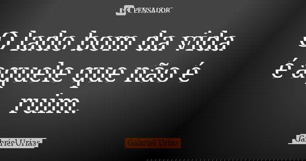 O lado bom da vida é aquele que não é ruim.... Frase de Gabriel Urias.