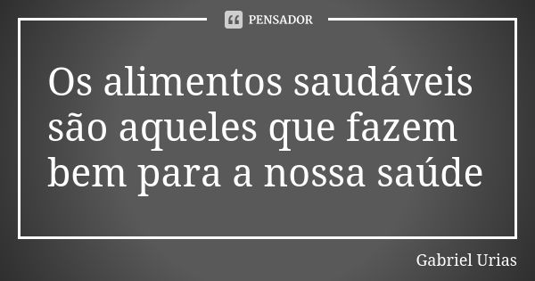 Os alimentos saudáveis são aqueles que fazem bem para a nossa saúde... Frase de Gabriel Urias.