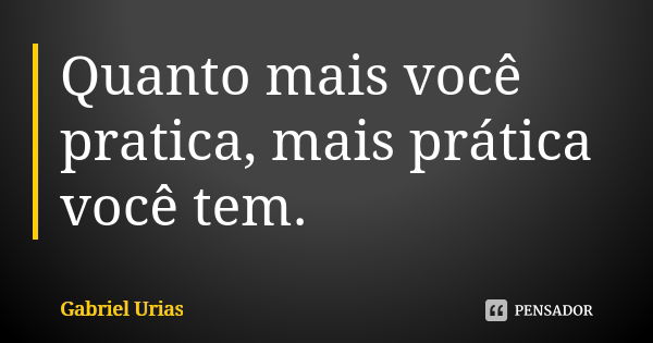 Quanto mais você pratica, mais prática você tem.... Frase de Gabriel Urias.