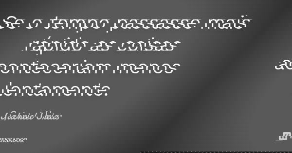 Se o tempo passasse mais rápido as coisas aconteceriam menos lentamente.... Frase de Gabriel Urias.