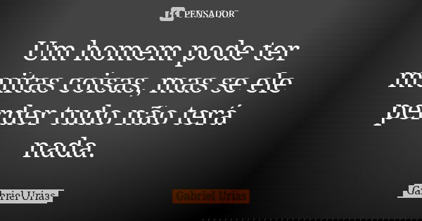 Um homem pode ter muitas coisas, mas se ele perder tudo não terá nada.... Frase de Gabriel Urias.