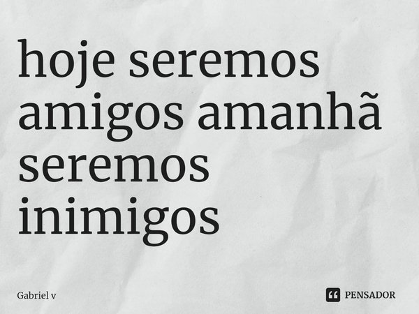 ⁠hoje seremos amigos amanhã seremos
inimigos... Frase de Gabriel v.