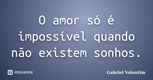 O amor só é impossível quando não existem sonhos.... Frase de Gabriel Valentim.