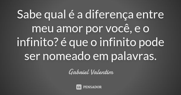 Sabe qual é a diferença entre meu amor por você, e o infinito? é que o infinito pode ser nomeado em palavras.... Frase de Gabriel Valentim.