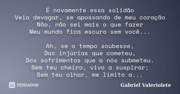 É novamente essa solidão Veio devagar, se apossando de meu coração Não, não sei mais o que fazer Meu mundo fica escuro sem você... Ah, se o tempo soubesse, Das ... Frase de Gabriel Valeriolete.