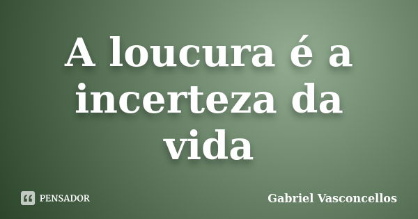 A loucura é a incerteza da vida... Frase de Gabriel Vasconcellos.