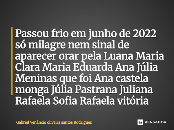 Passou frio em junho de 2022 só milagre nem sinal de aparecer orar pela Luana Maria Clara Maria Eduarda Ana Júlia Meninas que foi Ana castela monga Júlia Pastra... Frase de Gabriel Venâncio oliveira santos Rodrigues.