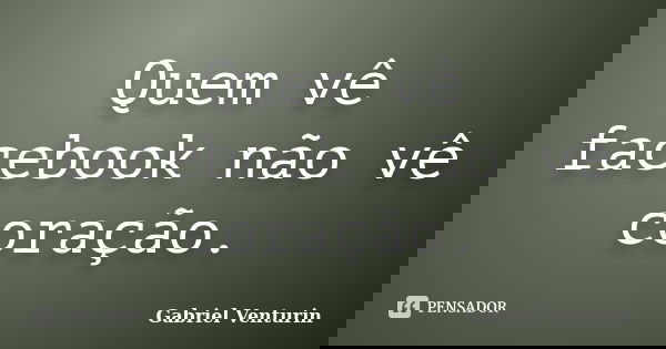 Quem vê facebook não vê coração.... Frase de Gabriel Venturin.