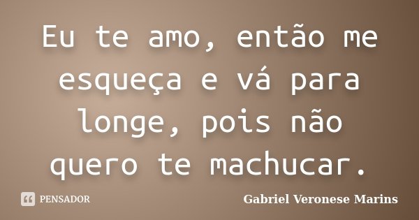 Eu te amo, então me esqueça e vá para longe, pois não quero te machucar.... Frase de Gabriel Veronese Marins.