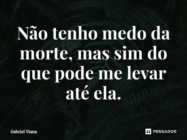 ⁠Não tenho medo da morte, mas sim do que pode me levar até ela.... Frase de Gabriel Viana.