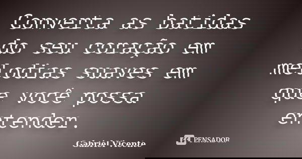 Converta as batidas do seu coração em melodias suaves em que você possa entender.... Frase de Gabriel Vicente.