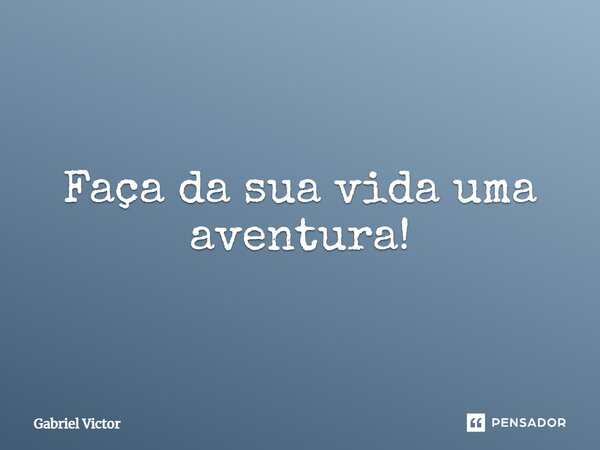 Faça da sua vida uma aventura!... Frase de Gabriel Victor.