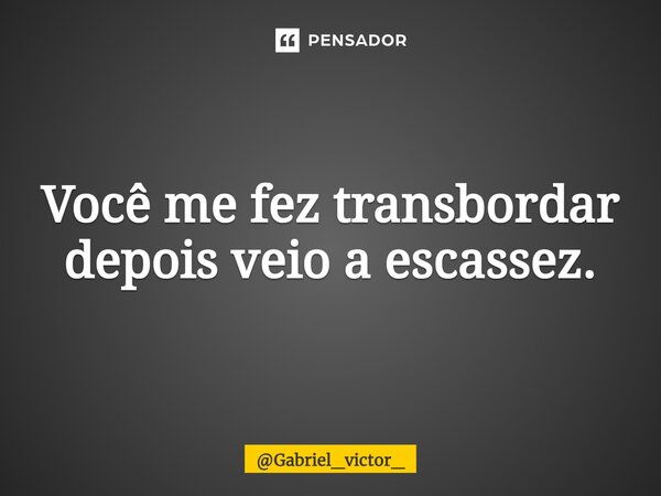 ⁠Você me fez transbordar depois veio a escassez.... Frase de Gabriel_victor_.