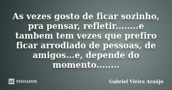 As vezes gosto de ficar sozinho, pra pensar, refletir........e tambem tem vezes que prefiro ficar arrodiado de pessoas, de amigos...e, depende do momento.......... Frase de Gabriel Vieira Araújo.
