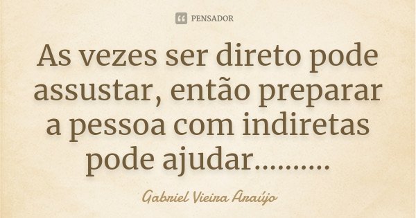As vezes ser direto pode assustar, então preparar a pessoa com indiretas pode ajudar............. Frase de Gabriel Vieira Araújo.