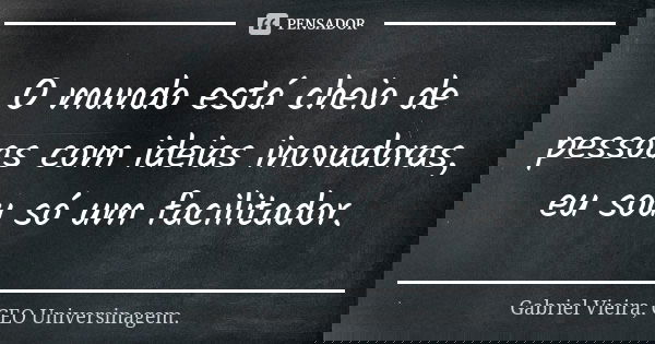O mundo está cheio de pessoas com ideias inovadoras, eu sou só um facilitador.... Frase de Gabriel Vieira, CEO Universinagem..