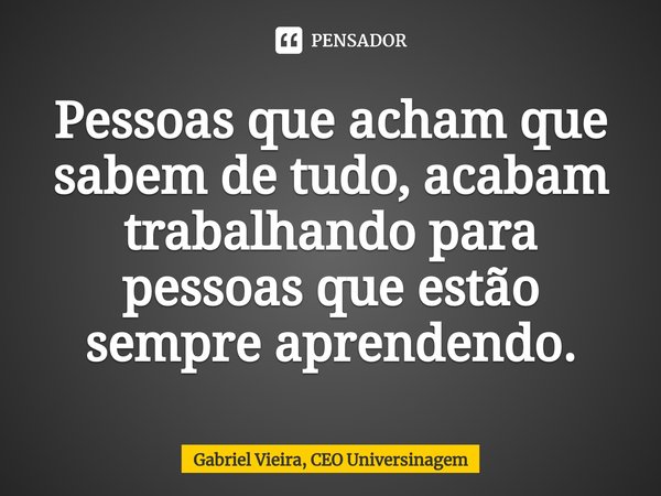 ⁠Pessoas que acham que sabem de tudo, acabam trabalhando para pessoas que estão sempre aprendendo.... Frase de Gabriel Vieira, CEO Universinagem.