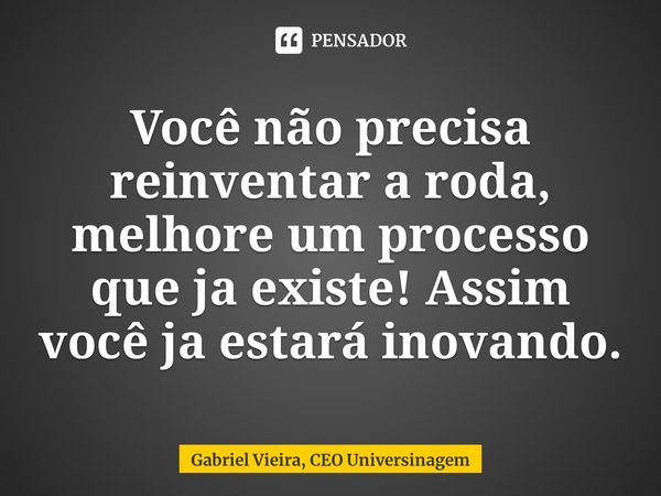 ⁠Você não precisa reinventar a roda, melhore um processo que ja existe! Assim você ja estará inovando.... Frase de Gabriel Vieira, CEO Universinagem.